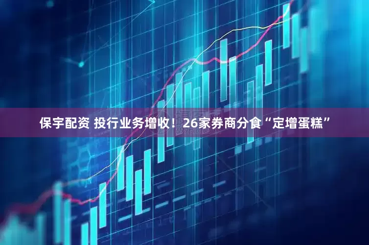 保宇配资 投行业务增收！26家券商分食“定增蛋糕”