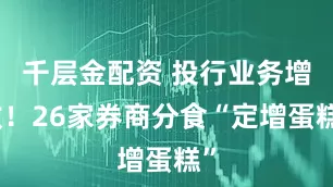 千层金配资 投行业务增收！26家券商分食“定增蛋糕”