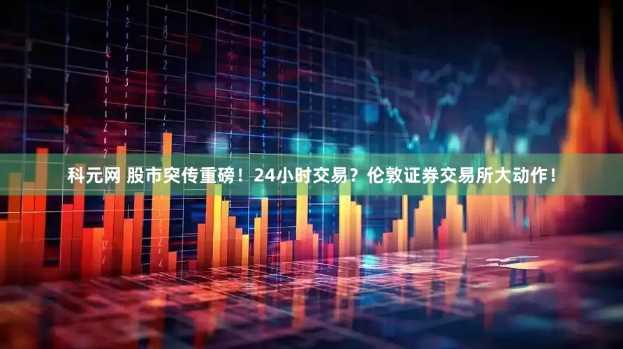 科元网 股市突传重磅！24小时交易？伦敦证券交易所大动作！