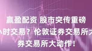 赢盈配资 股市突传重磅！24小时交易？伦敦证券交易所大动作！