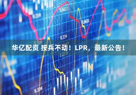 华亿配资 按兵不动！LPR，最新公告！