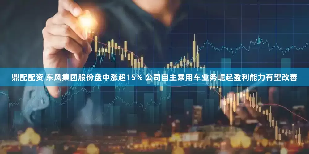 鼎配配资 东风集团股份盘中涨超15% 公司自主乘用车业务崛起盈利能力有望改善