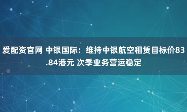 爱配资官网 中银国际：维持中银航空租赁目标价83.84港元 次季业务营运稳定