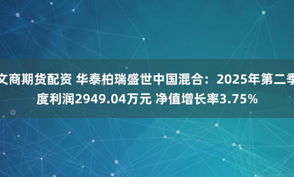 文商期货配资 华泰柏瑞盛世中国混合：2025年第二季度利润2949.04万元 净值增长率3.75%