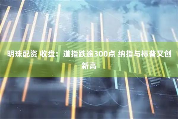 明珠配资 收盘：道指跌逾300点 纳指与标普又创新高