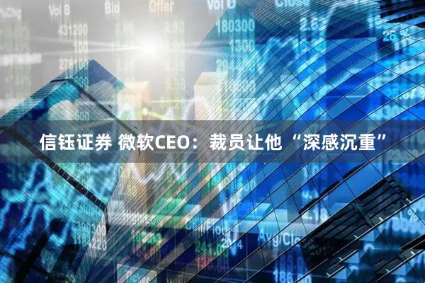 信钰证券 微软CEO：裁员让他 “深感沉重”