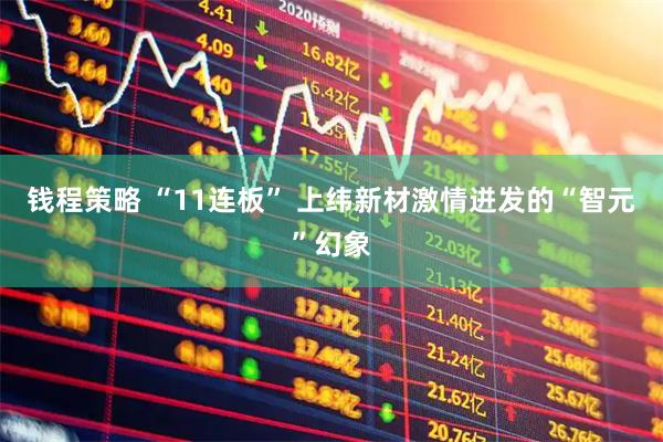 钱程策略 “11连板” 上纬新材激情迸发的“智元”幻象