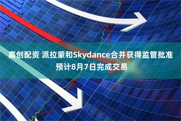 嘉创配资 派拉蒙和Skydance合并获得监管批准 预计8月7日完成交易