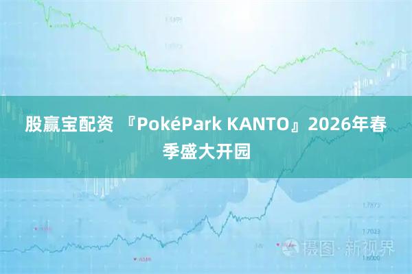 股赢宝配资 『PokéPark KANTO』2026年春季盛大开园
