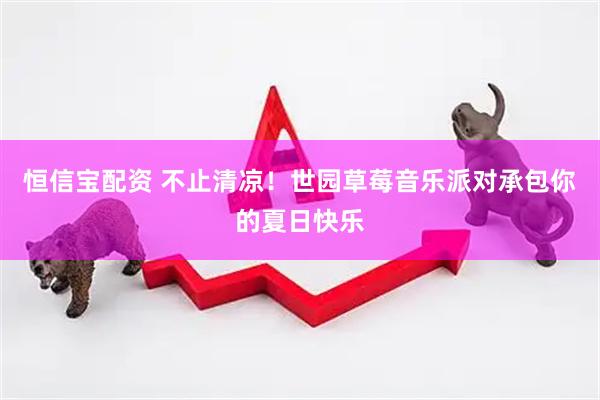 恒信宝配资 不止清凉！世园草莓音乐派对承包你的夏日快乐
