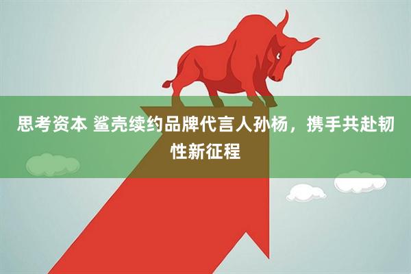 思考资本 鲨壳续约品牌代言人孙杨，携手共赴韧性新征程