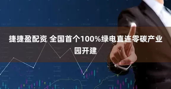 捷捷盈配资 全国首个100%绿电直连零碳产业园开建