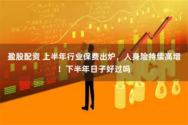 盈股配资 上半年行业保费出炉，人身险持续高增！下半年日子好过吗