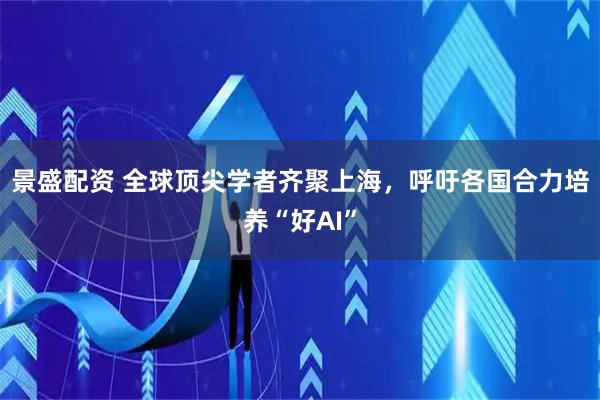 景盛配资 全球顶尖学者齐聚上海，呼吁各国合力培养“好AI”