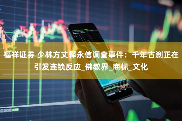 福祥证券 少林方丈释永信调查事件：千年古刹正在引发连锁反应_佛教界_商标_文化