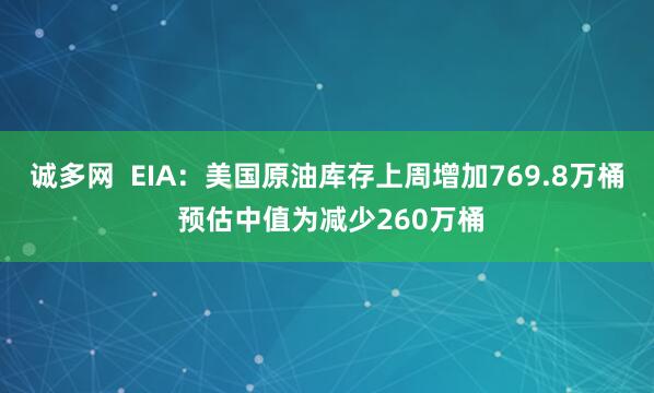 诚多网  EIA：美国原油库存上周增加769.8万桶 预估中值为减少260万桶