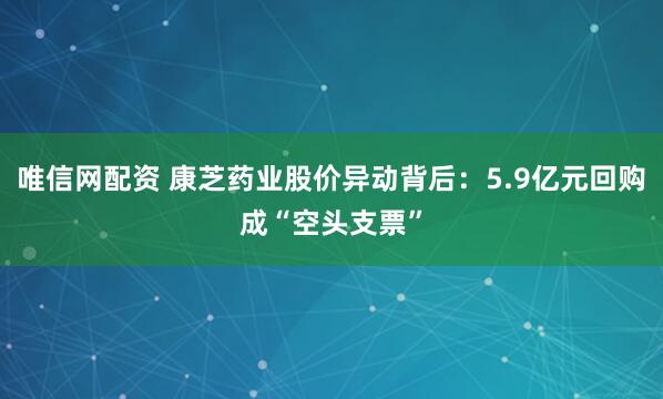 唯信网配资 康芝药业股价异动背后：5.9亿元回购成“空头支票”
