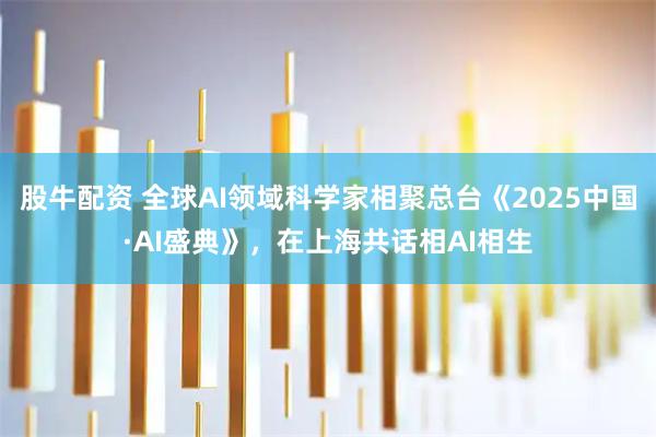 股牛配资 全球AI领域科学家相聚总台《2025中国·AI盛典》，在上海共话相AI相生