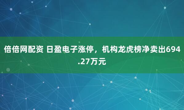 倍倍网配资 日盈电子涨停，机构龙虎榜净卖出694.27万元