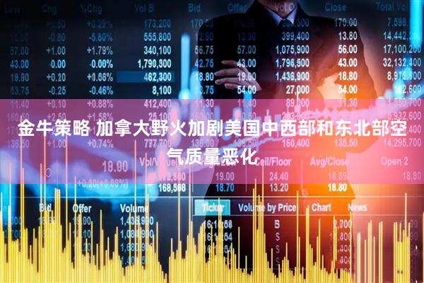 金牛策略 加拿大野火加剧美国中西部和东北部空气质量恶化