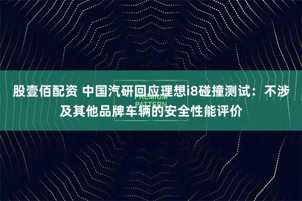 股壹佰配资 中国汽研回应理想i8碰撞测试：不涉及其他品牌车辆的安全性能评价