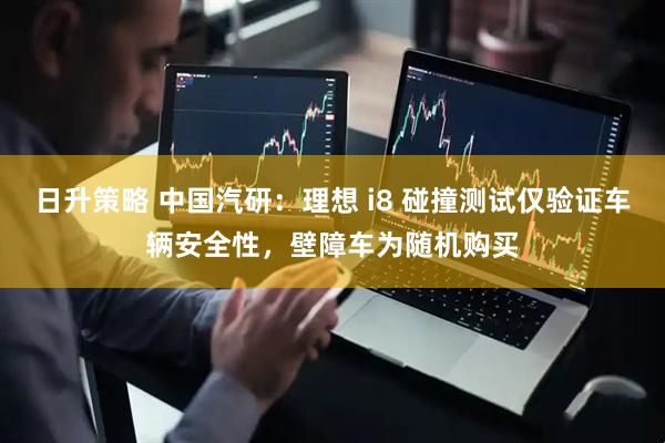 日升策略 中国汽研：理想 i8 碰撞测试仅验证车辆安全性，壁障车为随机购买