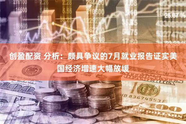 创盈配资 分析：颇具争议的7月就业报告证实美国经济增速大幅放缓