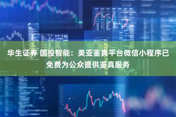 华生证券 国投智能：美亚鉴真平台微信小程序已免费为公众提供鉴真服务
