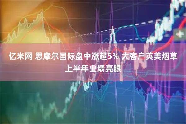 亿米网 思摩尔国际盘中涨超5% 大客户英美烟草上半年业绩亮眼
