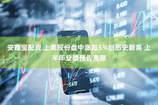 安鑫宝配资 上美股份盘中涨超5%创历史新高 上半年业绩预告亮眼