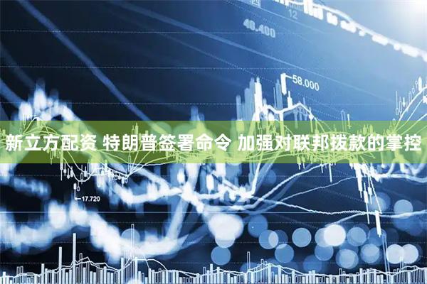 新立方配资 特朗普签署命令 加强对联邦拨款的掌控