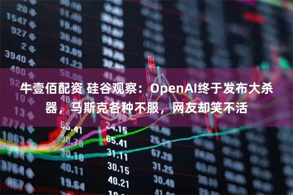 牛壹佰配资 硅谷观察：OpenAI终于发布大杀器，马斯克各种不服，网友却笑不活