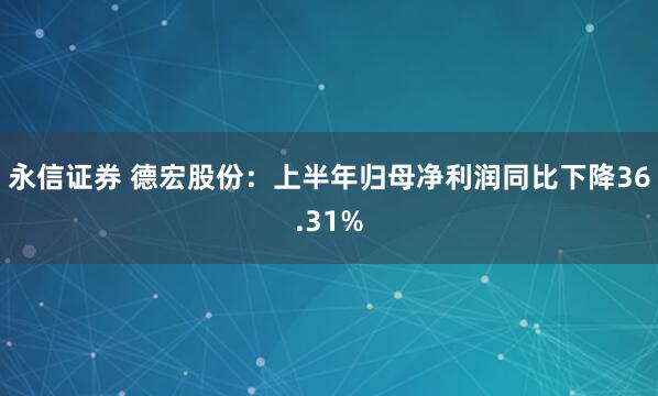 永信证券 德宏股份：上半年归母净利润同比下降36.31%