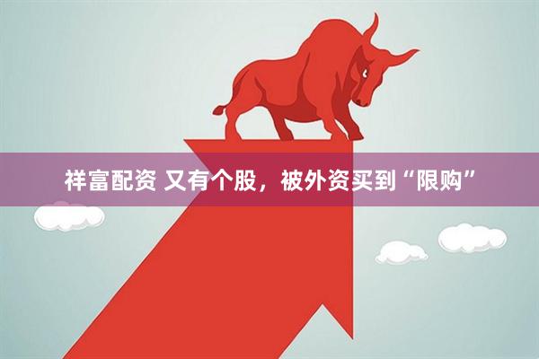 祥富配资 又有个股，被外资买到“限购”