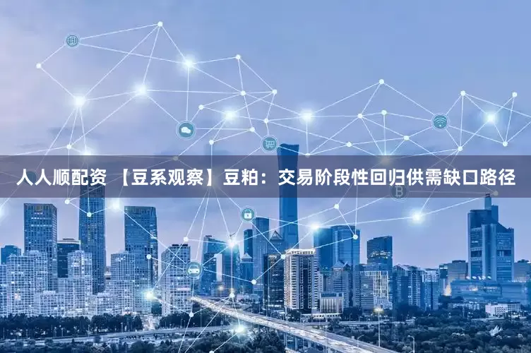 人人顺配资 【豆系观察】豆粕：交易阶段性回归供需缺口路径