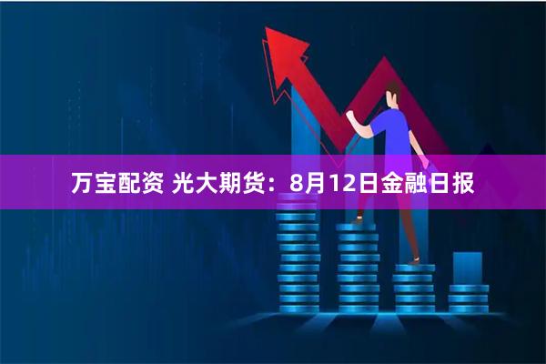 万宝配资 光大期货：8月12日金融日报