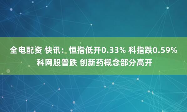 全电配资 快讯：恒指低开0.33% 科指跌0.59% 科网股普跌 创新药概念部分高开
