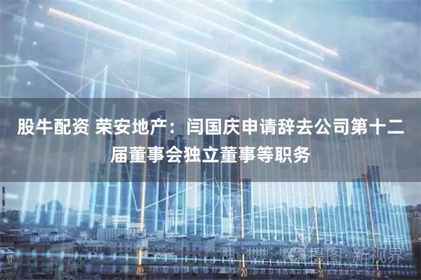 股牛配资 荣安地产：闫国庆申请辞去公司第十二届董事会独立董事等职务