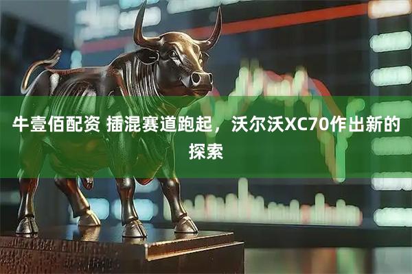 牛壹佰配资 插混赛道跑起，沃尔沃XC70作出新的探索