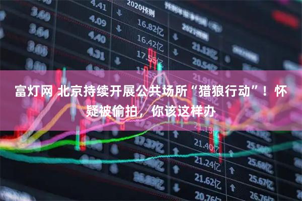 富灯网 北京持续开展公共场所“猎狼行动”！怀疑被偷拍，你该这样办
