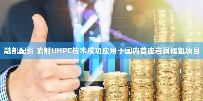 融凯配资 喷射UHPC技术成功应用于国内首座岩洞储氢项目