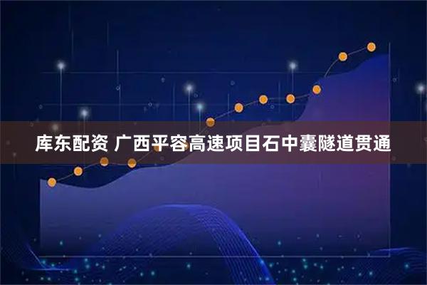 库东配资 广西平容高速项目石中囊隧道贯通