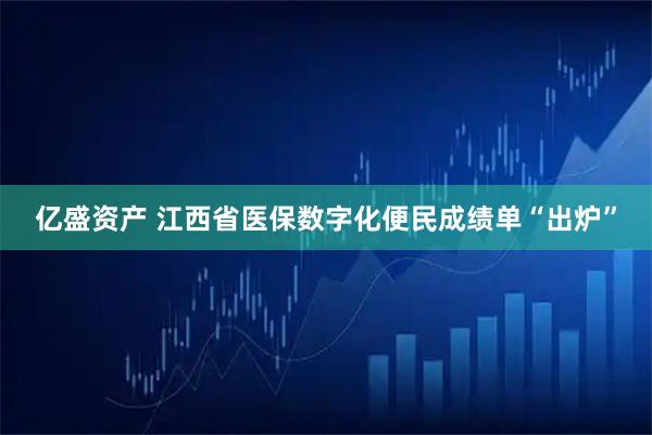 亿盛资产 江西省医保数字化便民成绩单“出炉”