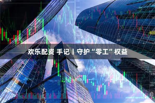 欢乐配资 手记丨守护“零工”权益