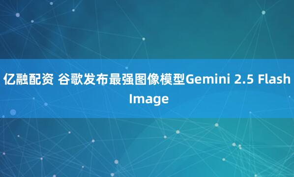 亿融配资 谷歌发布最强图像模型Gemini 2.5 Flash Image