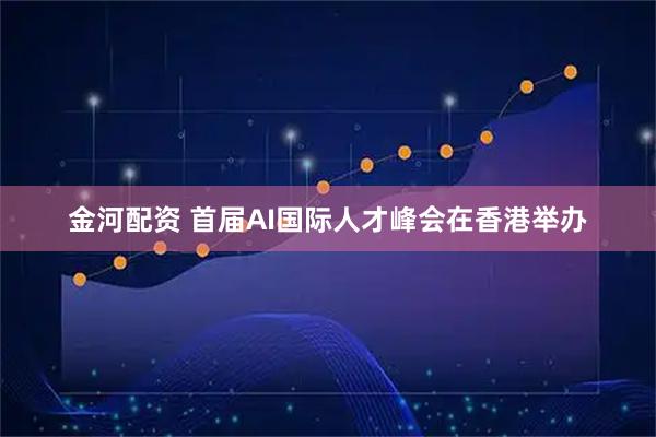 金河配资 首届AI国际人才峰会在香港举办