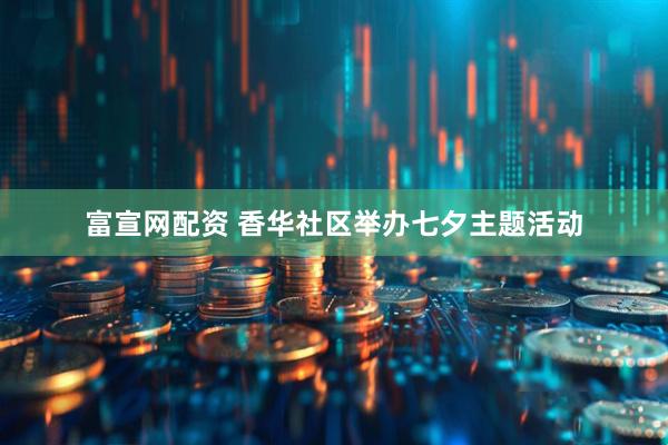 富宣网配资 香华社区举办七夕主题活动