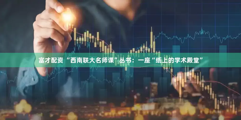 富才配资 “西南联大名师课”丛书：一座“纸上的学术殿堂”