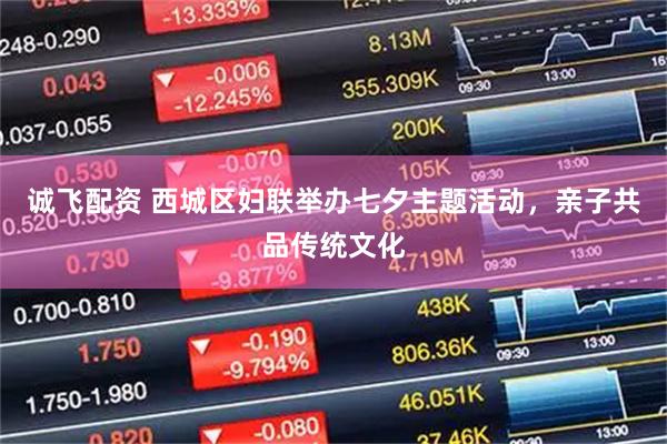 诚飞配资 西城区妇联举办七夕主题活动，亲子共品传统文化