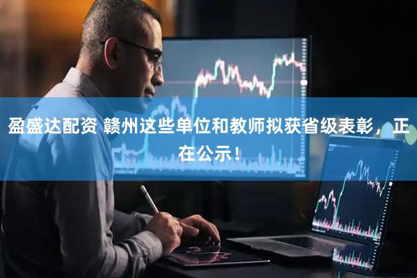 盈盛达配资 赣州这些单位和教师拟获省级表彰，正在公示！